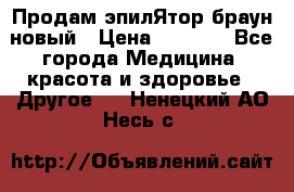 Продам эпилЯтор браун новый › Цена ­ 1 500 - Все города Медицина, красота и здоровье » Другое   . Ненецкий АО,Несь с.